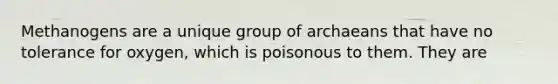 Methanogens are a unique group of archaeans that have no tolerance for oxygen, which is poisonous to them. They are