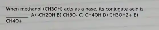 When methanol (CH3OH) acts as a base, its conjugate acid is __________. A) -CH2OH B) CH3O- C) CH4OH D) CH3OH2+ E) CH4O+