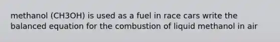 methanol (CH3OH) is used as a fuel in race cars write the balanced equation for the combustion of liquid methanol in air