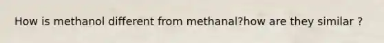 How is methanol different from methanal?how are they similar ?