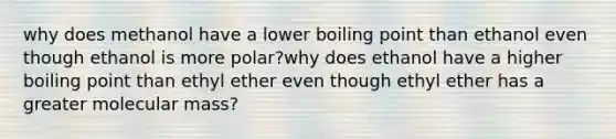 why does methanol have a lower boiling point than ethanol even though ethanol is more polar?why does ethanol have a higher boiling point than ethyl ether even though ethyl ether has a greater molecular mass?