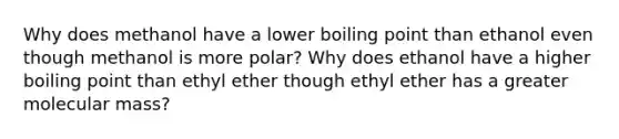 Why does methanol have a lower boiling point than ethanol even though methanol is more polar? Why does ethanol have a higher boiling point than ethyl ether though ethyl ether has a greater molecular mass?