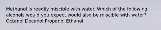 Methanol is readily miscible with water. Which of the following alcohols would you expect would also be miscible with water? Octanol Decanol Propanol Ethanol