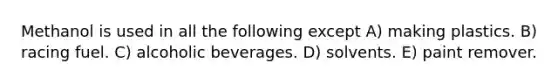 Methanol is used in all the following except A) making plastics. B) racing fuel. C) alcoholic beverages. D) solvents. E) paint remover.