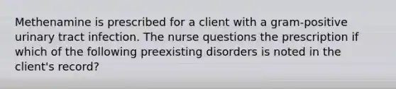 Methenamine is prescribed for a client with a gram-positive urinary tract infection. The nurse questions the prescription if which of the following preexisting disorders is noted in the client's record?