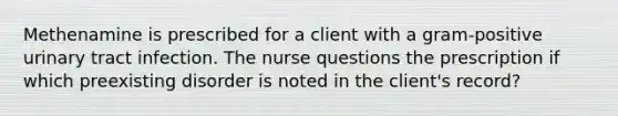 Methenamine is prescribed for a client with a gram-positive urinary tract infection. The nurse questions the prescription if which preexisting disorder is noted in the client's record?