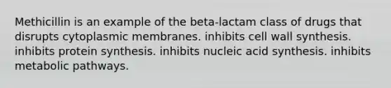 Methicillin is an example of the beta-lactam class of drugs that disrupts cytoplasmic membranes. inhibits cell wall synthesis. inhibits protein synthesis. inhibits nucleic acid synthesis. inhibits metabolic pathways.