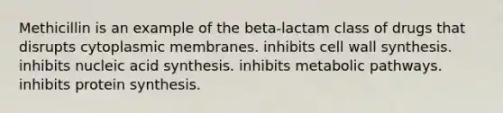 Methicillin is an example of the beta-lactam class of drugs that disrupts cytoplasmic membranes. inhibits cell wall synthesis. inhibits nucleic acid synthesis. inhibits metabolic pathways. inhibits protein synthesis.