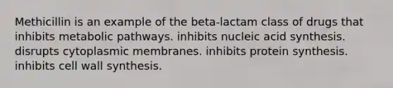 Methicillin is an example of the beta-lactam class of drugs that inhibits metabolic pathways. inhibits nucleic acid synthesis. disrupts cytoplasmic membranes. inhibits <a href='https://www.questionai.com/knowledge/kVyphSdCnD-protein-synthesis' class='anchor-knowledge'>protein synthesis</a>. inhibits cell wall synthesis.