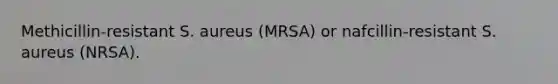 Methicillin-resistant S. aureus (MRSA) or nafcillin-resistant S. aureus (NRSA).