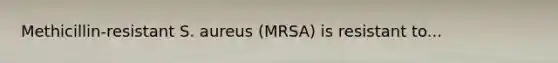 Methicillin-resistant S. aureus (MRSA) is resistant to...