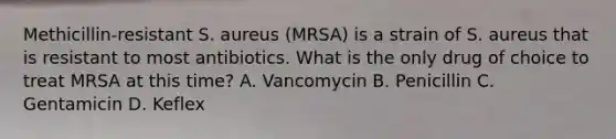 Methicillin-resistant S. aureus (MRSA) is a strain of S. aureus that is resistant to most antibiotics. What is the only drug of choice to treat MRSA at this time? A. Vancomycin B. Penicillin C. Gentamicin D. Keflex