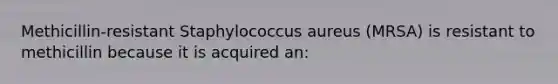 Methicillin-resistant Staphylococcus aureus (MRSA) is resistant to methicillin because it is acquired an: