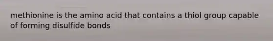 methionine is the amino acid that contains a thiol group capable of forming disulfide bonds