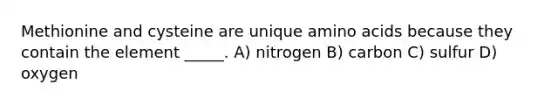 Methionine and cysteine are unique amino acids because they contain the element _____. A) nitrogen B) carbon C) sulfur D) oxygen