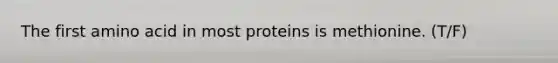 The first amino acid in most proteins is methionine. (T/F)