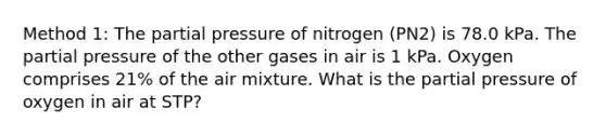 Method 1: The partial pressure of nitrogen (PN2) is 78.0 kPa. The partial pressure of the other gases in air is 1 kPa. Oxygen comprises 21% of the air mixture. What is the partial pressure of oxygen in air at STP?