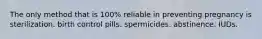 The only method that is 100% reliable in preventing pregnancy is sterilization. birth control pills. spermicides. abstinence. IUDs.