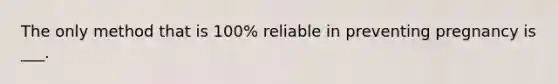 The only method that is 100% reliable in preventing pregnancy is ___.