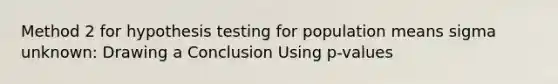 Method 2 for hypothesis testing for population means sigma unknown: Drawing a Conclusion Using p-values