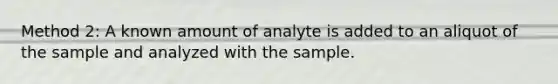 Method 2: A known amount of analyte is added to an aliquot of the sample and analyzed with the sample.