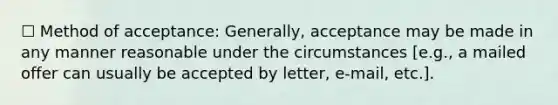 ☐ Method of acceptance: Generally, acceptance may be made in any manner reasonable under the circumstances [e.g., a mailed offer can usually be accepted by letter, e-mail, etc.].