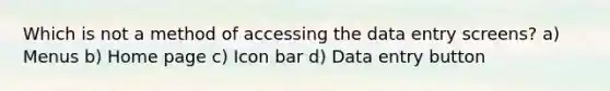 Which is not a method of accessing the data entry screens? a) Menus b) Home page c) Icon bar d) Data entry button