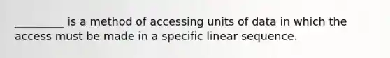 _________ is a method of accessing units of data in which the access must be made in a specific linear sequence.