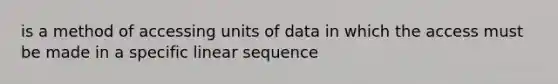 is a method of accessing units of data in which the access must be made in a specific linear sequence