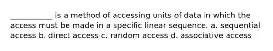 ___________ is a method of accessing units of data in which the access must be made in a specific linear sequence. a. sequential access b. direct access c. random access d. associative access