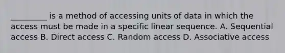 _________ is a method of accessing units of data in which the access must be made in a specific linear sequence. A. Sequential access B. Direct access C. Random access D. Associative access