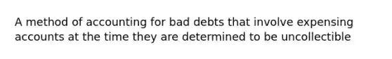 A method of accounting for bad debts that involve expensing accounts at the time they are determined to be uncollectible