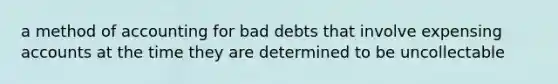 a method of accounting for bad debts that involve expensing accounts at the time they are determined to be uncollectable