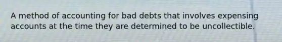 A method of accounting for bad debts that involves expensing accounts at the time they are determined to be uncollectible.