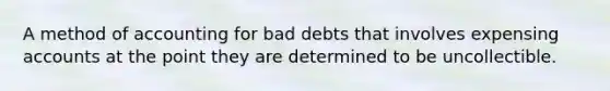 A method of accounting for bad debts that involves expensing accounts at the point they are determined to be uncollectible.