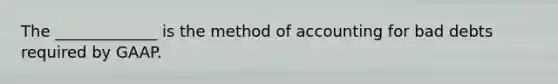 The​ _____________ is the method of accounting for bad debts required by GAAP.