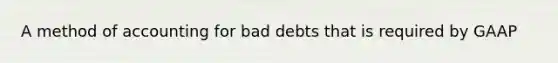 A method of accounting for bad debts that is required by GAAP