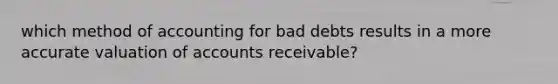 which method of accounting for bad debts results in a more accurate valuation of accounts receivable?