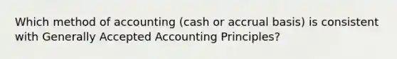 Which method of accounting (cash or accrual basis) is consistent with Generally Accepted Accounting Principles?