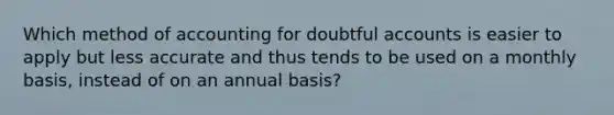 Which method of accounting for doubtful accounts is easier to apply but less accurate and thus tends to be used on a monthly basis, instead of on an annual basis?