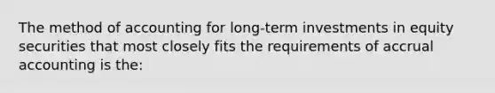 The method of accounting for long-term investments in equity securities that most closely fits the requirements of accrual accounting is the: