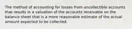 The method of accounting for losses from uncollectible accounts that results in a valuation of the accounts receivable on the balance sheet that is a more reasonable estimate of the actual amount expected to be collected.