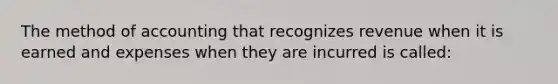 The method of accounting that recognizes revenue when it is earned and expenses when they are incurred is called: