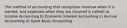 The method of accounting that recognizes revenue when it is earned, and expenses when they are incurred is called? a) Income Accounting b) Economic Interest Accounting c) Accrual Accounting d) Asset Basis Accounting