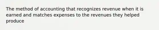 The method of accounting that recognizes revenue when it is earned and matches expenses to the revenues they helped produce