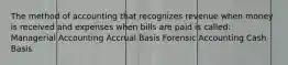 The method of accounting that recognizes revenue when money is received and expenses when bills are paid is called: Managerial Accounting Accrual Basis Forensic Accounting Cash Basis