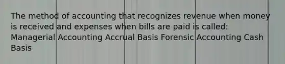 The method of accounting that recognizes revenue when money is received and expenses when bills are paid is called: Managerial Accounting Accrual Basis Forensic Accounting Cash Basis