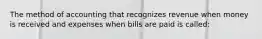 The method of accounting that recognizes revenue when money is received and expenses when bills are paid is called: