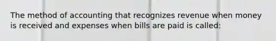 The method of accounting that recognizes revenue when money is received and expenses when bills are paid is called: