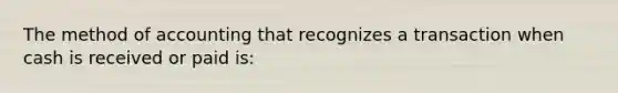 The method of accounting that recognizes a transaction when cash is received or paid is: